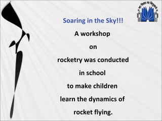 Soaring in the Sky!!!
A workshop
on
rocketry was conducted
in school
to make children
learn the dynamics of
rocket flying.
 