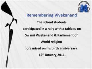 Remembering Vivekanand
The school students
participated in a rally with a tableau on
Swami Vivekanand & Parliament of
World religion
organized on his birth anniversary
12th
January,2011.
 