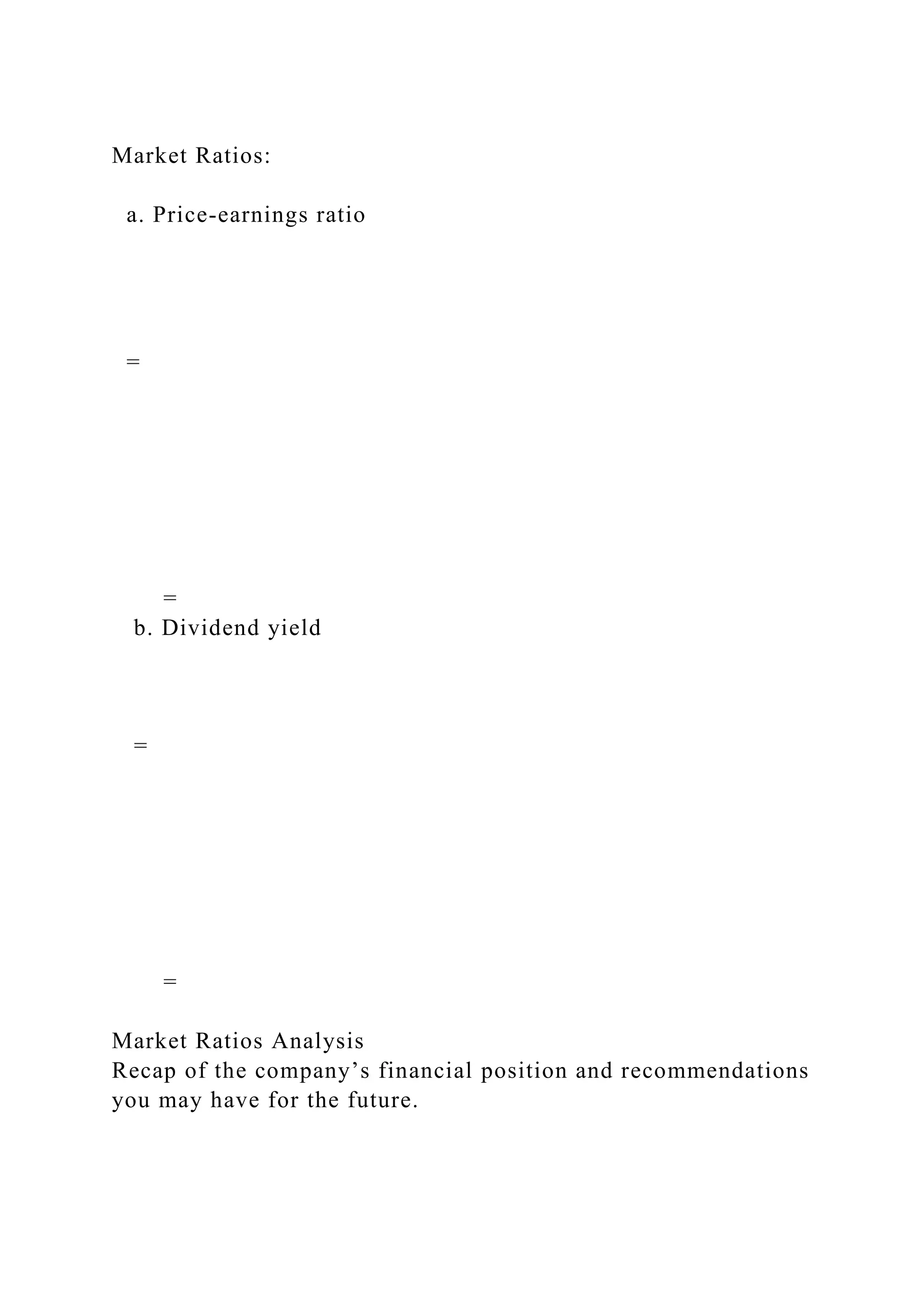 Market Ratios:
a. Price-earnings ratio
=
=
b. Dividend yield
=
=
Market Ratios Analysis
Recap of the company’s financial position and recommendations
you may have for the future.
 