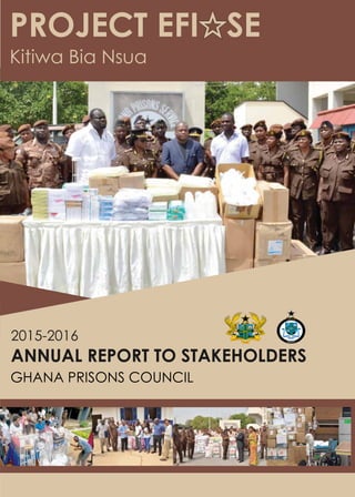GHANA PRISONS COUNCIL
2015-2016
ANNUAL REPORT TO STAKEHOLDERS
PROJECT EFI SE
Kitiwa Bia Nsua
PRISONS
GHANA
VIGILANCE
HUMANITY
FORTITUDE
 