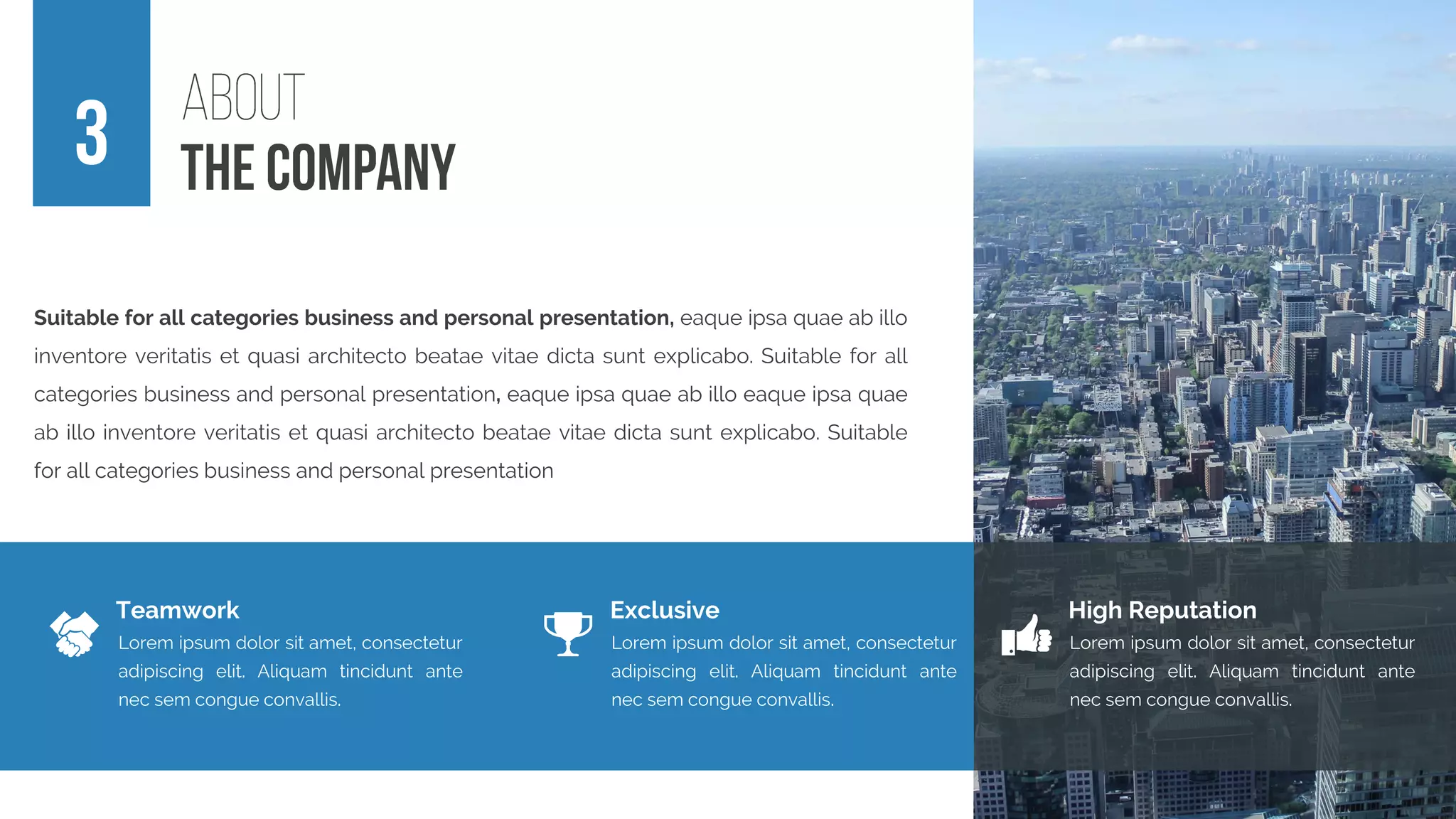 Teamwork
Lorem ipsum dolor sit amet, consectetur
adipiscing elit. Aliquam tincidunt ante
nec sem congue convallis.
Exclusive
Lorem ipsum dolor sit amet, consectetur
adipiscing elit. Aliquam tincidunt ante
nec sem congue convallis.
High Reputation
Lorem ipsum dolor sit amet, consectetur
adipiscing elit. Aliquam tincidunt ante
nec sem congue convallis.
Suitable for all categories business and personal presentation, eaque ipsa quae ab illo
inventore veritatis et quasi architecto beatae vitae dicta sunt explicabo. Suitable for all
categories business and personal presentation, eaque ipsa quae ab illo eaque ipsa quae
ab illo inventore veritatis et quasi architecto beatae vitae dicta sunt explicabo. Suitable
for all categories business and personal presentation
 