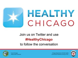 Join us on Twitter and use
#HealthyChicago
to follow the conversation
City of Chicago
Mayor Rahm Emanuel

Chicago Department of Public Health
Commissioner Bechara Choucair, M.D.

1

 