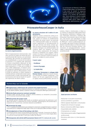 La successione di Fibonacci (nella foto
                                                                                                                l’opera di Mario Merz così denominata)
                                                                                                                è una serie di numeri in sequenza
                                                                                                                ordinati rispettando la regola che ogni
                                                                                                                numero è la somma dei precedenti
                                                                                                                due. Viene utilizzata in diversi modelli
                                                                                                                matematici che associano la serie a
                                                                                                                fenomeni della natura, della chimica,
                                                                                                                della musica, dell’economia, ecc.




                                           PricewaterhouseCooper in Italia
                                                                                                           carriera, chiaro e meritocratico, si basa su
                                                       La nostra missione ed il codice di com-             un sistema di valutazione delle performance
                                                       portamento                                          che garantisce obiettività e feedback conti-
                                                       Vogliamo essere riconosciuti come la mi-            nuo. Particolare attenzione è dedicata alla
                                                       gliore organizzazione di servizi professio-         formazione. Sono previsti, oltre ai corsi base
                                                       nali, capace di risolvere le problematiche          per i neo assunti, corsi specialistici, in Italia
                                                       complesse dei propri clienti, sia nazionali         e all’estero per i professionisti, l’opportunità
                                                       che multinazionaliIl Codice di Comporta-            di effettuare i tirocini professionali per po-
                                                       mento rappresenta la formalizzazione di             ter accedere agli esami di Stato di Avvocato,
                                                       tutti quei principi che hanno sempre gui-           Dottore Commercialista e/o Revisore Conta-
                                                       dato la nostra condotta professionale, che          bile ed il Percorso Formativo Assirevi, uno
                                                       consiste nell’agire con professionalità, nel        strumento di autoapprendimento, monito-
                                                       condurre affari con integrità, nel tenere           raggio e valutazione delle proprie conoscen-
La nostra organizzazione                               alta la nostra reputazione, nel trattare le         ze professionali.
                                                       persone e l’ambiente con rispetto, nell’as-
PwC è l’organizzazione internazionale, nata            sumersi le proprie responsabilità e nel sa-
oltre 160 anni fa, leader nel settore dei servi-       per lavorare e pensare insieme al modo mi-
zi professionali alle imprese, con particolare         gliore per svolgere la nostra attività.
riferimento alla revisione ed organizzazio-
ne contabile(Audit), ai servizi di consulenza          I nostri valori
di direzione e di supporto alle operazioni
di finanza straordinaria (Advisory) ed alla            • Eccellenza
consulenza fiscale e legale (Tax & Legal). In
Italia è presente in 17 città, per un totale di        • Lavoro di gruppo
circa 3.000 collaboratori. Il network coniu-
ga l’esigenza di globalità dei servizi resi con        • La leadership
la capacità di operare efficacemente a livel-
lo locale ed operiamo in modo integrato e              • Selezione, formazione e sviluppo delle
multidisciplinare combinando ampie capaci-             Risorse Umane: ambiente di lavoro dinami-
tà professionali a livello internazionale con          co e formato da brillanti neolaureati. L’età
la conoscenza dei mercati locali e le specifi-         media è di 30 anni, opportunità di ottene-
che esperienze nei diversi settori.                    re rapida crescita professionale, percorso di



  Partnership con le Aziende

     Progettazione e definizione dei contenuti dei moduli formativi
  Il programma didattico viene elaborato attraverso un confronto continuo con i referenti di azien-
  de, per definire obiettivi, attività e contenuti in linea con l’evoluzione delle figure professionali.

    Attività d’aula attraverso seminari aziendali
  Dirigenti delle aziende partner svolgono attività didattica su tematiche concordate                        Quali persone cerchiamo
  con il Comitato Scientifico della Scuola.

    Realizzazione dei project work                                                                         • Neolaureati in discipline economiche,
  Le aziende partner indicano alla Scuola un problema gestionale da analizzare e gli
                                                                                                             tecnico-scientifiche e giuridiche
  allievi del master e supportati da un tutor aziendale, sottopongono all’azienda idee e
  proposte ed, in alcuni casi, concrete soluzioni al problema.                                             • Ottime capacità relazionali e comunicative
                                                                                                           • Propensione al lavoro di gruppo
     Convenzioni di stage
  L’I.P.E. in qualità di Ente promotore può predisporre convenzioni, progetti formativi e coperture        • Buona conoscenza della lingua inglese
  assicurative per lo svolgimento degli stage in linea con le indicazioni delle normative in vigore.
                                                                                                           • Disponibilità alla mobilità
    Coinvolgimento in fase di Recruiting e Job Alert                                                       • Orientamento ai risultati
  Le aziende partner hanno la possibilità di presentare l’azienda, il processo di selezio-
                                                                                                           • Forte interesse per lo studio e l’aggiornamento
  ne e i percorsi di carriera;organizzare Recruiting Day, ricevere il cv book degli allievi
  in uscita ed inviare job alert a tutti gli ex allievi dei Master.                                          professionale
                                                                                                           • Resistenza allo stress e a ritmi lavorativi
    Partecipazione alle attività dell’Associazione Alumni dell’I.P.E. dedicate alle società.
                                                                                                             sostenuti



   14        Associazione Alumni IPE Annual Report 2011
 