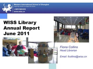 WISS Library
Annual Report
June 2011
Fiona Collins
Head Librarian
Email: fcollins@wiss.cn
 