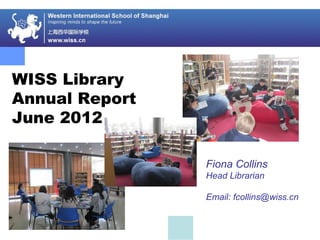 WISS Library
Annual Report
June 2012
Fiona Collins
Head Librarian
Email: fcollins@wiss.cn
 