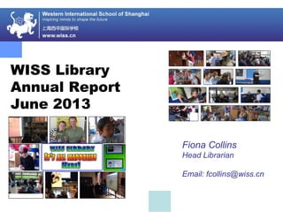 WISS Library
Annual Report
June 2013
Fiona Collins
Head Librarian
Email: fcollins@wiss.cn
 