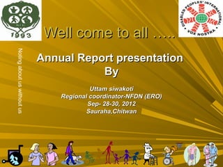 Well come to all …..
Noting about us without us




                             Annual Report presentation
                                        By
                                          Uttam siwakoti
                                 Regional coordinator-NFDN (ERO)
                                         Sep- 28-30, 2012
                                         Sauraha,Chitwan
 