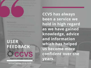 CCVS has always
been a service we
hold in high regard
as we have gained
knowledge, advice
and information
which has helped
us become more
confident over the
years.
USER
FEEDBACK
Annual Review 2018-2019
 