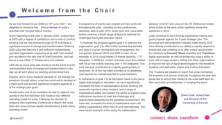 @ucisa2021
2
W e l c o m e f r o m t h e C h a i r
As we look forward to our AGM on 10th June 2021, I am
delighted to introduce this Annual Review of ucisa’s
activities over the past twelve months.
At the beginning of the year in January 2020 I looked back
at 2019 with a degree of satisfaction and a level of comfort
knowing that we had worked through 2019 to achieve a
significant amount of change and transformation. Entering
2020 ucisa had become a self-sufficient independently
operated organisation employing all its staff, had created
and recruited to the new role of Chief Executive, and had
set up a new office, IT infrastructure and website.
Little did we know what was shortly to hit the world and the
unprecedented level of change and transformation to the
way we all went about our working and personal lives.
Despite, and in many respects because of, the change the
pandemic brought about, ucisa has continued to develop at
a rapid pace and achieve significant progress against all 4
of the strategic plan goals.
As with every one of our members we had to respond very
quickly to the first lockdown and create a very different
operating model for ucisa. Following the decision to
postpone the Leadership Conference in March, the ucisa
team and ucisa Groups rapidly transitioned to a fully online
operating model.
A programme of events was created and has continued
throughout the year, including on-line conferences,
webinars, peer-to peer CPD, study tours and round table
events covering a broad range of topics to address the
challenges facing the education sector.
To illustrate the progress against goal 4 to optimize the
organisation, goal 3 to offer further membership benefits,
and goal 2 to grow membership and engagement, the
comparison between 2019 and 2020 is stark. As an
example, in 2019 ucisa hosted 16 events reaching 1,177
delegates. In 2020 the number of events more than trebled
with 54 on-line events reaching over 4,100 delegates. This
work has also contributed to a rapidly growing bank of
resources. All of this has been provided at no additional
cost beyond the membership fee to ucisa members.
In furtherance of goal 1 to be the expert voice in the use of
digital technologies in education, we have significantly
increased the level of representation activity working with
corporate members, other vendors, and a range of
organisations within and beyond the sector to support ucisa
institutional members to meet the challenges and
opportunities presented by the pandemic environment. We
have also increased the level of collaborative work with
sibling organisations within the UK and internationally. The
most recent example of this being the collaboration
between CAUDIT and ucisa on the HE Reference models
which builds on the work of the capability model first
published in 2018.
ucisa continues to be a thriving organisation making very
good progress against the 5-year strategic plan. The
structural and administrative changes made during 2019
have directly contributed to our ability to rapidly respond to
events last year enabling us to offer unique opportunities
for members to Connect, Share expertise and Transform
digital approaches, as well as enhancing ucisa’s ability to
work with a range vendors, sibling and other organisations
to improve the use of digital technologies for the benefit of
students and staff within Higher and Further Education.
The Trustees are pleased to report that ucisa maintained
full business and service continuity throughout the year and
would like to record their thanks to the ucisa staff team for
their hard work and dedication in bringing this about.
Drew Cook, ucisa Chair
and Director of ICT,
University of Lincoln
 