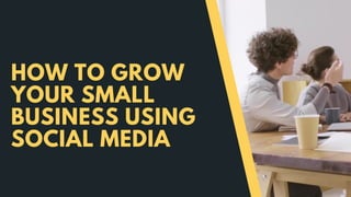 HOW TO GROW
YOUR SMALL
BUSINESS USING
SOCIAL MEDIA
 