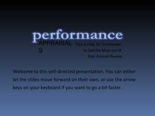 Welcome to this self-directed presentation. You can either let the slides move forward on their own, or use the arrow keys on your keyboard if you want to go a bit faster. Tips & Help for Employees  to Get the Most out of  their Annual Review APPRAISALS 