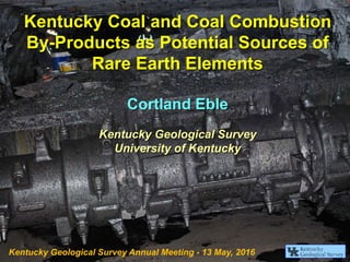 Kentucky Coal and Coal Combustion
By-Products as Potential Sources of
Rare Earth Elements
Cortland Eble
Kentucky Geological Survey
University of Kentucky
Kentucky Geological Survey Annual Meeting - 13 May, 2016
 