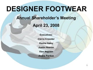 DESIGNER FOOTWEAR
  Annual Shareholder’s Meeting
         April 23, 2008

             Executives:
            Cierra Crowder
             Kesha Haley
            Justin Hearon
             Vien Nqyuen
            Andre Pardue



                                 1
 
