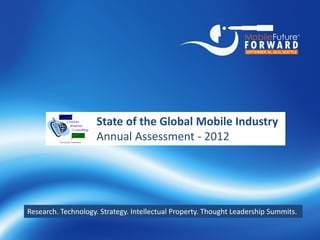 State of the Global Mobile Industry
                           Annual Assessment - 2012




Research. Technology. Strategy. Intellectual Property. Thought Leadership Summits.


        http://www.chetansharma.com   1      © Copyright 2012, All Rights Reserved. Copying w/o permission is prohibited.
 