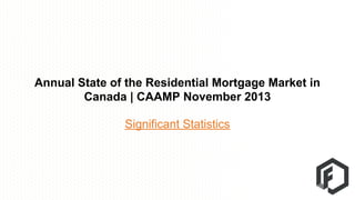 Annual State of the Residential Mortgage Market in
Canada | CAAMP November 2013
Significant Statistics

 