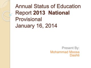 Annual Status of Education
Report 2013 National
Provisional
January 16, 2014
Present By:
Mohammad Moosa
Dashti
 