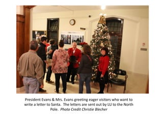 President Evans & Mrs. Evans greeting eager visitors who want to
write a letter to Santa. The letters are sent out by LU to the North
                 Pole. Photo Credit Christie Blecher
 