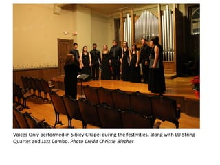 Voices Only performed in Sibley Chapel during the festivities, along with LU String
Quartet and Jazz Combo. Photo Credit Christie Blecher
 