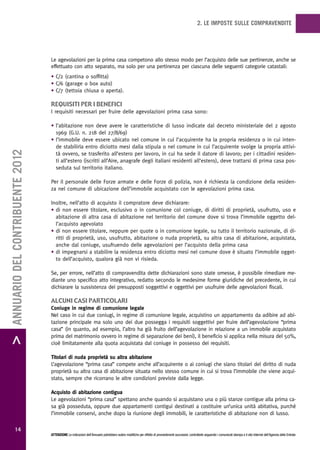 2. LE IMPOSTE SULLE COMPRAVENDITE




                                   Le agevolazioni per la prima casa competono allo stesso modo per l’acquisto delle sue pertinenze, anche se
                                   effettuato con atto separato, ma solo per una pertinenza per ciascuna delle seguenti categorie catastali:
                                   • C/2 (cantina o soffitta)
                                   • C/6 (garage o box auto)
                                   • C/7 (tettoia chiusa o aperta).

                                   requisiti per i beneFici
                                   I requisiti necessari per fruire delle agevolazioni prima casa sono:

                                   • l’abitazione non deve avere le caratteristiche di lusso indicate dal decreto ministeriale del 2 agosto
                                     1969 (G.U. n. 218 del 27/8/69)
                                   • l’immobile deve essere ubicato nel comune in cui l’acquirente ha la propria residenza o in cui inten-
                                     de stabilirla entro diciotto mesi dalla stipula o nel comune in cui l’acquirente svolge la propria attivi-
> ANNUARIO DEL CONTRIBUENTE 2012




                                     tà ovvero, se trasferito all’estero per lavoro, in cui ha sede il datore di lavoro; per i cittadini residen-
                                     ti all’estero (iscritti all’Aire, anagrafe degli italiani residenti all’estero), deve trattarsi di prima casa pos-
                                     seduta sul territorio italiano.

                                   Per il personale delle Forze armate e delle Forze di polizia, non è richiesta la condizione della residen-
                                   za nel comune di ubicazione dell’immobile acquistato con le agevolazioni prima casa.

                                   Inoltre, nell’atto di acquisto il compratore deve dichiarare:
                                   • di non essere titolare, esclusivo o in comunione col coniuge, di diritti di proprietà, usufrutto, uso e
                                     abitazione di altra casa di abitazione nel territorio del comune dove si trova l’immobile oggetto del-
                                     l’acquisto agevolato
                                   • di non essere titolare, neppure per quote o in comunione legale, su tutto il territorio nazionale, di di-
                                     ritti di proprietà, uso, usufrutto, abitazione o nuda proprietà, su altra casa di abitazione, acquistata,
                                     anche dal coniuge, usufruendo delle agevolazioni per l’acquisto della prima casa
                                   • di impegnarsi a stabilire la residenza entro diciotto mesi nel comune dove è situato l’immobile ogget-
                                     to dell’acquisto, qualora già non vi risieda.

                                   Se, per errore, nell’atto di compravendita dette dichiarazioni sono state omesse, è possibile rimediare me-
                                   diante uno specifico atto integrativo, redatto secondo le medesime forme giuridiche del precedente, in cui
                                   dichiarare la sussistenza dei presupposti soggettivi e oggettivi per usufruire delle agevolazioni fiscali.

                                   aLcuni casi particoLari
                                   Coniuge in regime di comunione legale
                                   Nel caso in cui due coniugi, in regime di comunione legale, acquistino un appartamento da adibire ad abi-
                                   tazione principale ma solo uno dei due possegga i requisiti soggettivi per fruire dell’agevolazione “prima
                                   casa” (in quanto, ad esempio, l’altro ha già fruito dell’agevolazione in relazione a un immobile acquistato
                                   prima del matrimonio ovvero in regime di separazione dei beni), il beneficio si applica nella misura del 50%,
                                   cioè limitatamente alla quota acquistata dal coniuge in possesso dei requisiti.

                                   Titolari di nuda proprietà su altra abitazione
                                   L’agevolazione “prima casa” compete anche all’acquirente o ai coniugi che siano titolari del diritto di nuda
                                   proprietà su altra casa di abitazione situata nello stesso comune in cui si trova l’immobile che viene acqui-
                                   stato, sempre che ricorrano le altre condizioni previste dalla legge.

                                   Acquisto di abitazione contigua
                                   Le agevolazioni “prima casa” spettano anche quando si acquistano una o più stanze contigue alla prima ca-
                                   sa già posseduta, oppure due appartamenti contigui destinati a costituire un’unica unità abitativa, purché
                                   l’immobile conservi, anche dopo la riunione degli immobili, le caratteristiche di abitazione non di lusso.

           14
                                   ATTENZIONE Le indicazioni dell’Annuario potrebbero subire modifiche per effetto di provvedimenti successivi; controllarle seguendo i comunicati stampa e il sito Internet dell’Agenzia delle Entrate.
 