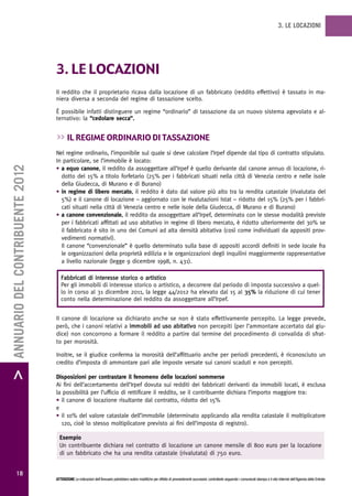 3. LE LOCAZIONI




                                   3. Le Locazioni
                                   Il reddito che il proprietario ricava dalla locazione di un fabbricato (reddito effettivo) è tassato in ma-
                                   niera diversa a seconda del regime di tassazione scelto.

                                   È possibile infatti distinguere un regime “ordinario” di tassazione da un nuovo sistema agevolato e al-
                                   ternativo: la “cedolare secca”.


                                   >> iL regime ordinario di tassazione
                                   Nel regime ordinario, l’imponibile sul quale si deve calcolare l’Irpef dipende dal tipo di contratto stipulato.
                                   In particolare, se l’immobile è locato:
> ANNUARIO DEL CONTRIBUENTE 2012




                                   • a equo canone, il reddito da assoggettare all’Irpef è quello derivante dal canone annuo di locazione, ri-
                                     dotto del 15% a titolo forfetario (25% per i fabbricati situati nella città di Venezia centro e nelle isole
                                     della Giudecca, di Murano e di Burano)
                                   • in regime di libero mercato, il reddito è dato dal valore più alto tra la rendita catastale (rivalutata del
                                     5%) e il canone di locazione – aggiornato con le rivalutazioni Istat – ridotto del 15% (25% per i fabbri-
                                     cati situati nella città di Venezia centro e nelle isole della Giudecca, di Murano e di Burano)
                                   • a canone convenzionale, il reddito da assoggettare all’Irpef, determinato con le stesse modalità previste
                                     per i fabbricati affittati ad uso abitativo in regime di libero mercato, è ridotto ulteriormente del 30% se
                                     il fabbricato è sito in uno dei Comuni ad alta densità abitativa (così come individuati da appositi prov-
                                     vedimenti normativi).
                                     Il canone “convenzionale” è quello determinato sulla base di appositi accordi definiti in sede locale fra
                                     le organizzazioni della proprietà edilizia e le organizzazioni degli inquilini maggiormente rappresentative
                                     a livello nazionale (legge 9 dicembre 1998, n. 431).

                                      Fabbricati di interesse storico o artistico
                                      Per gli immobili di interesse storico o artistico, a decorrere dal periodo di imposta successivo a quel-
                                      lo in corso al 31 dicembre 2011, la legge 44/2012 ha elevato dal 15 al 35% la riduzione di cui tener
                                      conto nella determinazione del reddito da assoggettare all’Irpef.


                                   Il canone di locazione va dichiarato anche se non è stato effettivamente percepito. La legge prevede,
                                   però, che i canoni relativi a immobili ad uso abitativo non percepiti (per l’ammontare accertato dal giu-
                                   dice) non concorrono a formare il reddito a partire dal termine del procedimento di convalida di sfrat-
                                   to per morosità.

                                   Inoltre, se il giudice conferma la morosità dell’affittuario anche per periodi precedenti, è riconosciuto un
                                   credito d’imposta di ammontare pari alle imposte versate sui canoni scaduti e non percepiti.

                                   Disposizioni per contrastare il fenomeno delle locazioni sommerse
                                   Ai fini dell’accertamento dell’Irpef dovuta sui redditi dei fabbricati derivanti da immobili locati, è esclusa
                                   la possibilità per l’ufficio di rettificare il reddito, se il contribuente dichiara l’importo maggiore tra:
                                   • il canone di locazione risultante dal contratto, ridotto del 15%
                                   e
                                   • il 10% del valore catastale dell’immobile (determinato applicando alla rendita catastale il moltiplicatore
                                     120, cioè lo stesso moltiplicatore previsto ai fini dell’imposta di registro).

                                     Esempio
                                     Un contribuente dichiara nel contratto di locazione un canone mensile di 800 euro per la locazione
                                     di un fabbricato che ha una rendita catastale (rivalutata) di 750 euro.


           18
                                   ATTENZIONE Le indicazioni dell’Annuario potrebbero subire modifiche per effetto di provvedimenti successivi; controllarle seguendo i comunicati stampa e il sito Internet dell’Agenzia delle Entrate.
 