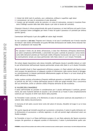 1. LA TASSAZIONE SUGLI IMMOBILI




                                   • i titolari dei diritti reali di usufrutto, uso o abitazione, enfiteusi e superficie sugli stessi
                                   • i concessionari, nel caso di concessione di aree demaniali
                                   • i locatari, per gli immobili, anche da costruire o in corso di costruzione, concessi in locazione finan-
                                     ziaria (l’obbligo sussiste dalla data della stipula e per tutta la durata del contratto).

                                   L’imposta è dovuta in misura proporzionale alla quota di possesso e ai mesi dell’anno nei quali si è pro-
                                   tratto il possesso (viene conteggiato per intero il mese nel quale il possesso si è protratto per almeno
                                   quindici giorni).

                                   L’ammontare dell’imposta è pari allo 0,76% del valore degli immobili.

                                   Se non superiore a 200 euro, l’imposta non è dovuta. In tal caso il contribuente non è tenuto neanche
                                   ad indicare i dati relativi all’immobile nel quadro RM della dichiarazione dei redditi, fermo restando l’ob-
> ANNUARIO DEL CONTRIBUENTE 2012




                                   bligo di compilazione del modulo RW.


                                      Per calcolare il limite che dà diritto all’esenzione, si deve fare riferimento all’imposta determinata
                                      sul valore complessivo dell’immobile, a prescindere da quote e periodo di possesso e senza tenere
                                      conto delle detrazioni previste per l’eventuale credito d’imposta riconosciuto nel caso in cui sia sta-
                                      ta eventualmente versata una tassa patrimoniale nello Stato estero in cui è situato l’immobile.


                                   Per evitare doppia imposizione sullo stesso immobile, dall’imposta dovuta è possibile dedurre un credi-
                                   to pari all’ammontare dell’eventuale imposta patrimoniale versata nello Stato in cui è situato l’immobile.

                                   Per gli immobili situati in Paesi appartenenti all’Unione europea o in Paesi aderenti allo Spazio econo-
                                   mico europeo che garantiscono un adeguato scambio di informazioni, dalla somma dovuta si detraggo-
                                   no, prioritariamente, le imposte patrimoniali effettivamente pagate nel Paese in cui sono situati gli im-
                                   mobili nell’anno di riferimento.

                                   Inoltre, qualora sussista un’eccedenza d’imposta reddituale gravante su immobili ivi situati non utilizza-
                                   ta (articolo 165 del Tuir), si detrae dall’imposta dovuta in Italia per quegli immobili, fino a concorrenza
                                   del suo ammontare, anche un ulteriore credito d’imposta derivante da tale eccedenza.

                                   iL vaLore deLL’immobiLe
                                   Il valore dell’immobile da prendere in considerazione per il calcolo dell’imposta è costituito, general-
                                   mente, dal costo risultante dall’atto di acquisto o dai contratti da cui risulta il costo complessivamente
                                   sostenuto per l’acquisto di diritti reali diversi dalla proprietà.

                                   Se l’immobile è stato costruito, si fa riferimento al costo di costruzione sostenuto dal proprietario e ri-
                                   sultante dalla relativa documentazione.

                                   In mancanza di tali valori, occorre tener conto del valore di mercato, rilevabile nel luogo in cui si trova
                                   l’immobile.

                                   Per quanto riguarda gli immobili acquisiti per successione o donazione, il valore è quello dichiarato nel-
                                   la dichiarazione di successione o nell’atto registrato o in altri atti previsti dagli ordinamenti esteri con
                                   finalità analoghe.

                                   Se l’immobile si trova in un Paese dell’Unione europea o in uno Stato aderente allo Spazio economico
                                   europeo che garantisce un adeguato scambio di informazioni, il valore è prioritariamente quello cata-

                  6
                                   ATTENZIONE Le indicazioni dell’Annuario potrebbero subire modifiche per effetto di provvedimenti successivi; controllarle seguendo i comunicati stampa e il sito Internet dell’Agenzia delle Entrate.
 