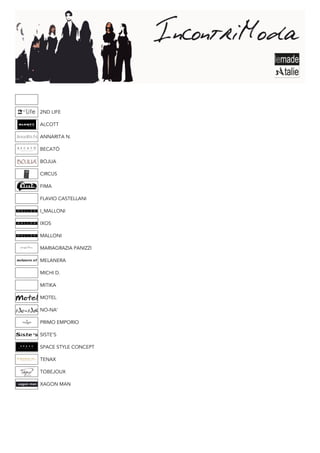 2ND LIFE

ALCOTT

ANNARITA N.

BECATÒ

BOJUA

CIRCUS

FIMA

FLAVIO CASTELLANI

I_MALLONI

IXOS

MALLONI

MARIAGRAZIA PANIZZI

MELANERA

MICHI D.

MITIKA

MOTEL

NO-NA’

PRIMO EMPORIO

SISTE’S

SPACE STYLE CONCEPT

TENAX

TOBEJOUX

XAGON MAN
 