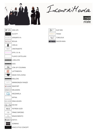 2ND LIFE              SUSY MIX

ALCOTT                TENAX

ANNARITA N.           TOBEJOUX

BOJUA                 XAGON MAN

CIRCUS

CRISTINAEFFE

EFFE. GI. BI.

FLAVIO CASTELLANI

I_MALLONI

IXOS

JCM JEY COLEMAN

LATTEMENTA

MADE FOR LOVING

MALLONI

MARIAGRAZIA PANIZZI

MAXFORT

MELANERA

MEZZAMELA

MITIKA

NINA AGHEN

NO-NA’

PATRIZIA SUZZI

PRIMO EMPORIO

RINASCIMENTO

SISTE’S

SORBINO

SPACE STYLE CONCEPT
 