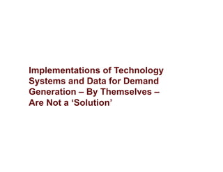 Implementations of Technology
Systems and Data for Demand
Generation – By Themselves –
Are Not a ‘Solution’
 
