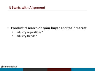 @sarahshelnut
It Starts with Alignment
• Conduct research on your buyer and their market
• Industry regulations?
• Industry trends?
 