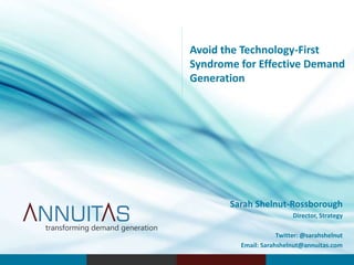 Sarah Shelnut-Rossborough
Director, Strategy
Twitter: @sarahshelnut
Email: Sarahshelnut@annuitas.com
Avoid the Technology-First
Syndrome for Effective Demand
Generation
 