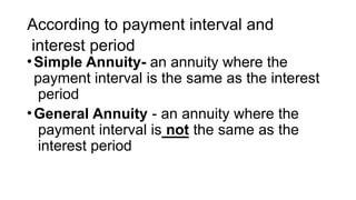 According to payment interval and
interest period
•Simple Annuity- an annuity where the
payment interval is the same as the interest
period
•General Annuity - an annuity where the
payment interval is not the same as the
interest period
 