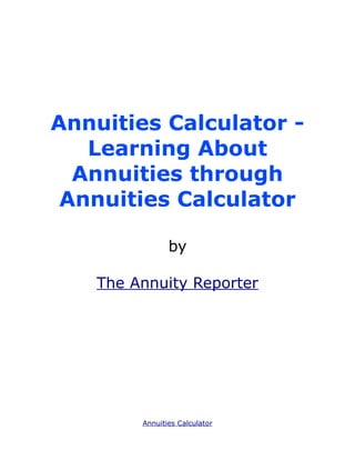 Annuities Calculator -
   Learning About
  Annuities through
 Annuities Calculator

               by

   The Annuity Reporter




        Annuities Calculator
 