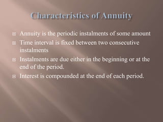  Annuity is the periodic instalments of some amount
 Time interval is fixed between two consecutive
instalments
 Instalments are due either in the beginning or at the
end of the period.
 Interest is compounded at the end of each period.
 