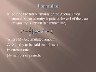  To find the future amount or the Accumulated
amount(when Annuity is paid at the end of the year
or Annuity is certain due immediate)
Where M=Accumulated amount
A=Annuity to be paid periodically
i= interest rate
N= number of periods.
 