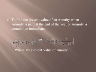  To find the present value of an Annuity when
Annuity is paid at the end of the year or Annuity is
certain due immediate:
or
Where V= Present Value of annuity
 