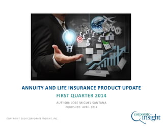 COPYRIGHT 2014 CORPORATE INSIGHT, INC.
ANNUITY AND LIFE INSURANCE PRODUCT UPDATE
FIRST QUARTER 2014
AUTHOR: JOSE MIGUEL SANTANA
PUBLISHED: APRIL 2014
 