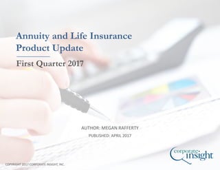 AUTHOR: MEGAN RAFFERTY
COPYRIGHT 2017 CORPORATE INSIGHT, INC.
Annuity and Life Insurance
Product Update
First Quarter 2017
PUBLISHED: APRIL 2017
 
