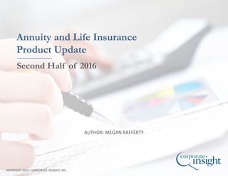 AUTHOR: MEGAN RAFFERTY
COPYRIGHT 2017 CORPORATE INSIGHT, INC.
Annuity and Life Insurance
Product Update
Second Half of 2016
 