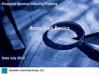 Financial Services Industry Training




                           Annuities Basics



Date July 2012


    Saunders Learning Group, LLC
    Saunders Learning Group, LLC, Andover, KS
 
