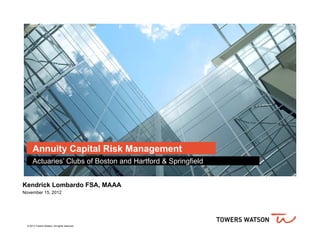 Annuity Capital Risk Management
      Actuaries’ Clubs of Boston and Hartford & Springfield


Kendrick Lombardo FSA, MAAA
November 15, 2012




  © 2012 Towers Watson. All rights reserved.
 
