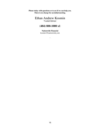 Phone today with questions or to see if we can help you.
There is no charge for an initial meeting.
Ethan Andrew Kosmin
Trusted Advisor
(484) 800-1000 x1
Nationwide Financial
kosmie1@nationwide.com
,
16
 