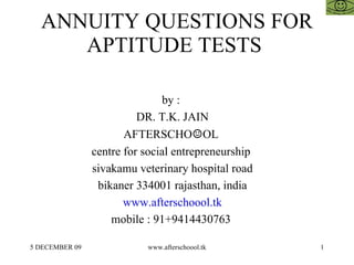 ANNUITY QUESTIONS FOR APTITUDE TESTS  by :  DR. T.K. JAIN AFTERSCHO ☺ OL  centre for social entrepreneurship  sivakamu veterinary hospital road bikaner 334001 rajasthan, india www.afterschoool.tk mobile : 91+9414430763  