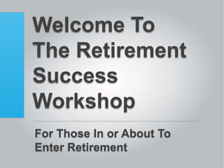 Welcome To
The Retirement
Success
Workshop
For Those In or About To
Enter Retirement
 