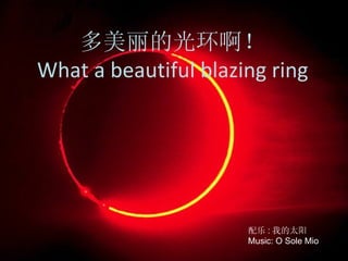 多美丽的光环啊！ What a beautiful blazing ring 配乐 : 我的太阳 Music: O Sole Mio 