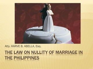 Atty. HARVE B. ABELLA, Esq.

THE LAW ON NULLITY OF MARRIAGE IN
THE PHILIPPINES
 
