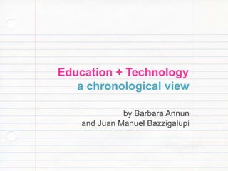 Education + Technology
   a chronological view

              by Barbara Annun
    and Juan Manuel Bazzigalupi
 