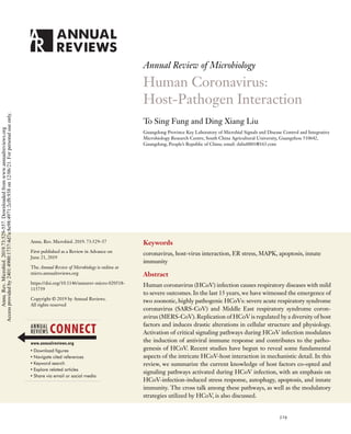 MI73CH24_Liu ARjats.cls August 3, 2019 16:56
Annual Review of Microbiology
Human Coronavirus:
Host-Pathogen Interaction
To Sing Fung and Ding Xiang Liu
Guangdong Province Key Laboratory of Microbial Signals and Disease Control and Integrative
Microbiology Research Centre, South China Agricultural University, Guangzhou 510642,
Guangdong, People’s Republic of China; email: dxliu0001@163.com
Annu. Rev. Microbiol. 2019. 73:529–57
First published as a Review in Advance on
June 21, 2019
The Annual Review of Microbiology is online at
micro.annualreviews.org
https://doi.org/10.1146/annurev-micro-020518-
115759
Copyright © 2019 by Annual Reviews.
All rights reserved
Keywords
coronavirus, host-virus interaction, ER stress, MAPK, apoptosis, innate
immunity
Abstract
Human coronavirus (HCoV) infection causes respiratory diseases with mild
to severe outcomes. In the last 15 years, we have witnessed the emergence of
two zoonotic, highly pathogenic HCoVs: severe acute respiratory syndrome
coronavirus (SARS-CoV) and Middle East respiratory syndrome coron-
avirus (MERS-CoV). Replication of HCoV is regulated by a diversity of host
factors and induces drastic alterations in cellular structure and physiology.
Activation of critical signaling pathways during HCoV infection modulates
the induction of antiviral immune response and contributes to the patho-
genesis of HCoV. Recent studies have begun to reveal some fundamental
aspects of the intricate HCoV-host interaction in mechanistic detail. In this
review, we summarize the current knowledge of host factors co-opted and
signaling pathways activated during HCoV infection, with an emphasis on
HCoV-infection-induced stress response, autophagy, apoptosis, and innate
immunity. The cross talk among these pathways, as well as the modulatory
strategies utilized by HCoV, is also discussed.
529
Annu.
Rev.
Microbiol.
2019.73:529-557.
Downloaded
from
www.annualreviews.org
Access
provided
by
2401:4900:1737:4d7a:8e98:4971:2cf8:938
on
12/06/21.
For
personal
use
only.
 