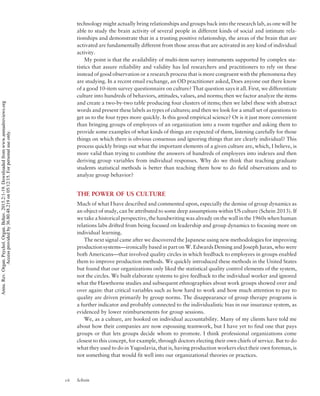 technology might actually bring relationships and groups back into the research lab, as one will be
able to study the brain activity of several people in different kinds of social and intimate rela-
tionships and demonstrate that in a trusting positive relationship, the areas of the brain that are
activated are fundamentally different from those areas that are activated in any kind of individual
activity.
My point is that the availability of multi-item survey instruments supported by complex sta-
tistics that assure reliability and validity has led researchers and practitioners to rely on these
instead of good observation or a research process that is more congruent with the phenomena they
are studying. In a recent email exchange, an OD practitioner asked, Does anyone out there know
of a good 10-item survey questionnaire on culture? That question says it all. First, we differentiate
culture into hundreds of behaviors, attitudes, values, and norms; then we factor analyze the items
and create a two-by-two table producing four clusters of items; then we label these with abstract
words and present these labels as types of cultures; and then we look for a small set of questions to
get us to the four types more quickly. Is this good empirical science? Or is it just more convenient
than bringing groups of employees of an organization into a room together and asking them to
provide some examples of what kinds of things are expected of them, listening carefully for those
things on which there is obvious consensus and ignoring things that are clearly individual? This
process quickly brings out what the important elements of a given culture are, which, I believe, is
more valid than trying to combine the answers of hundreds of employees into indexes and then
deriving group variables from individual responses. Why do we think that teaching graduate
students statistical methods is better than teaching them how to do field observations and to
analyze group behavior?
THE POWER OF US CULTURE
Much of what I have described and commented upon, especially the demise of group dynamics as
an object of study, can be attributed to some deep assumptions within US culture (Schein 2013). If
we take a historical perspective, the handwriting was already on the wall in the 1960s when human
relations labs drifted from being focused on leadership and group dynamics to focusing more on
individual learning.
The next signal came after we discovered the Japanese using new methodologies for improving
productionsystems—ironically based in part on W. Edwards Deming and Joseph Juran, who were
both Americans—that involved quality circles in which feedback to employees in groups enabled
them to improve production methods. We quickly introduced these methods in the United States
but found that our organizations only liked the statistical quality control elements of the system,
not the circles. We built elaborate systems to give feedback to the individual worker and ignored
what the Hawthorne studies and subsequent ethnographies about work groups showed over and
over again: that critical variables such as how hard to work and how much attention to pay to
quality are driven primarily by group norms. The disappearance of group therapy programs is
a further indicator and probably connected to the individualistic bias in our insurance system, as
evidenced by lower reimbursements for group sessions.
We, as a culture, are hooked on individual accountability. Many of my clients have told me
about how their companies are now espousing teamwork, but I have yet to find one that pays
groups or that lets groups decide whom to promote. I think professional organizations come
closest to this concept, for example, through doctors electing their own chiefs of service. But to do
what they used to do in Yugoslavia, that is, having production workers elect their own foreman, is
not something that would fit well into our organizational theories or practices.
16 Schein
Annu.Rev.Organ.Psychol.Organ.Behav.2015.2:1-19.Downloadedfromwww.annualreviews.org
Accessprovidedby36.80.48.219on05/12/15.Forpersonaluseonly.
 