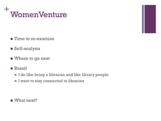 +
    WomenVenture

       Time to re-examine

       Self-analysis

       Where to go next

       Result
           I do like bring a librarian and like library people
           I want to stay connected to libraries



       What next?
 