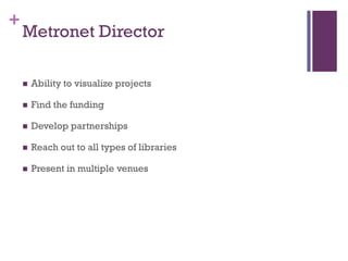 +
    Metronet Director

       Ability to visualize projects

       Find the funding

       Develop partnerships

       Reach out to all types of libraries

       Present in multiple venues
 
